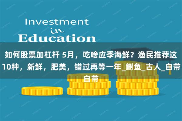 如何股票加杠杆 5月，吃啥应季海鲜？渔民推荐这10种，新鲜，肥美，错过再等一年_鲥鱼_古人_自带