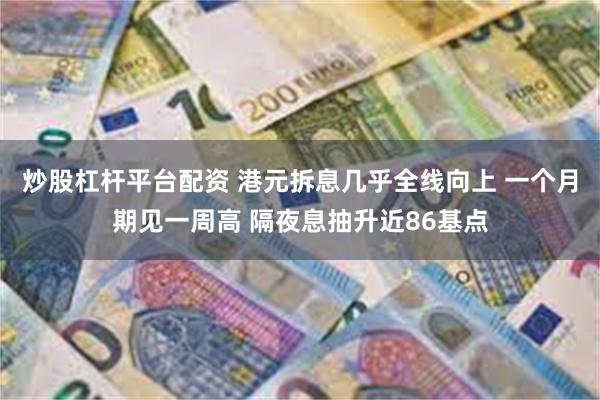 炒股杠杆平台配资 港元拆息几乎全线向上 一个月期见一周高 隔夜息抽升近86基点