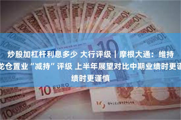 炒股加杠杆利息多少 大行评级｜摩根大通：维持九龙仓置业“减持”评级 上半年展望对比中期业绩时更谨慎