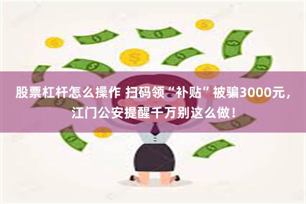 股票杠杆怎么操作 扫码领“补贴”被骗3000元，江门公安提醒千万别这么做！