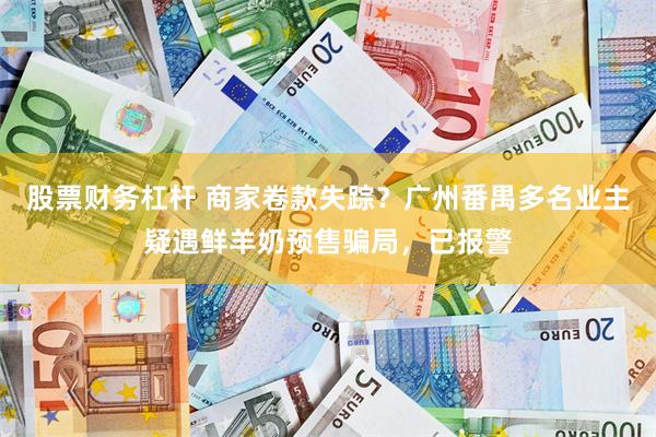 股票财务杠杆 商家卷款失踪？广州番禺多名业主疑遇鲜羊奶预售骗局，已报警