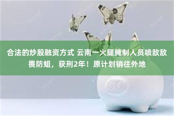 合法的炒股融资方式 云南一火腿腌制人员喷敌敌畏防蛆，获刑2年！原计划销往外地