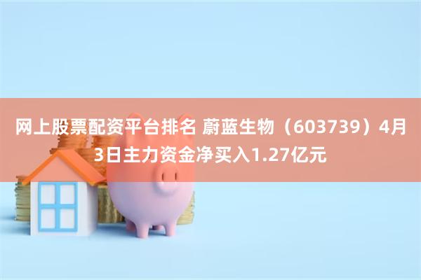 网上股票配资平台排名 蔚蓝生物（603739）4月3日主力资金净买入1.27亿元