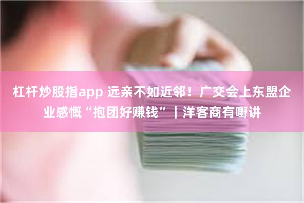 杠杆炒股指app 远亲不如近邻！广交会上东盟企业感慨“抱团好赚钱”｜洋客商有嘢讲