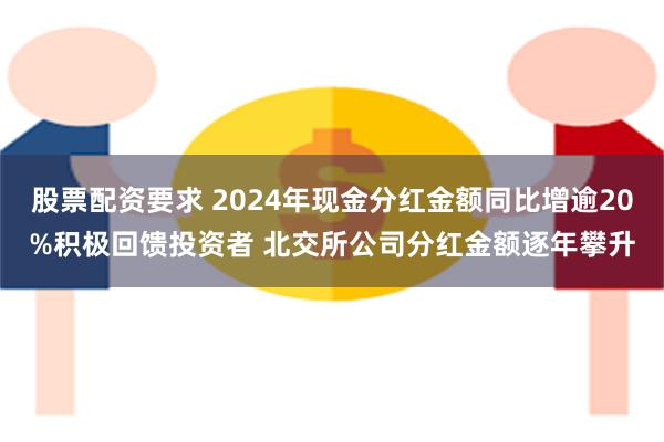 股票配资要求 2024年现金分红金额同比增逾20%积极回馈投资者 北交所公司分红金额逐年攀升