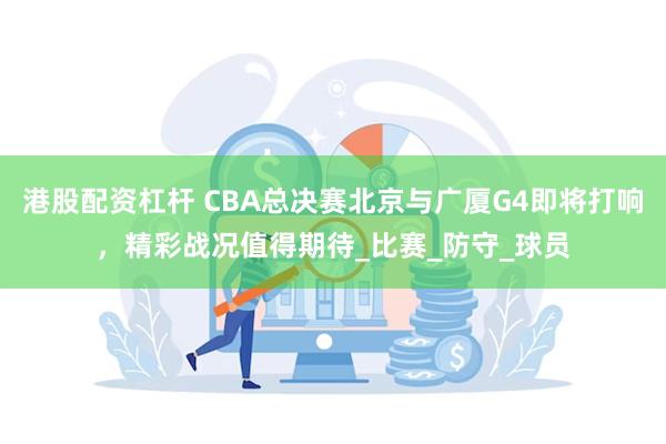 港股配资杠杆 CBA总决赛北京与广厦G4即将打响，精彩战况值得期待_比赛_防守_球员