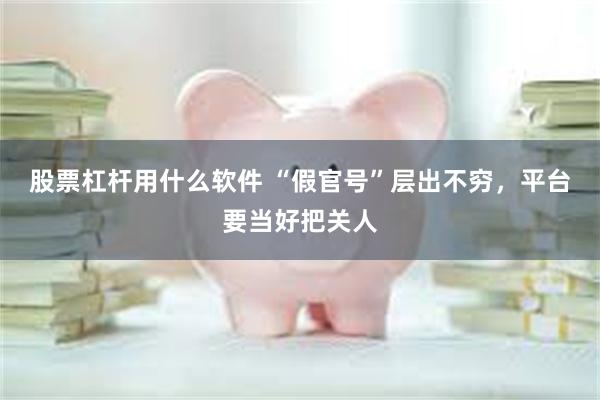 股票杠杆用什么软件 “假官号”层出不穷，平台要当好把关人