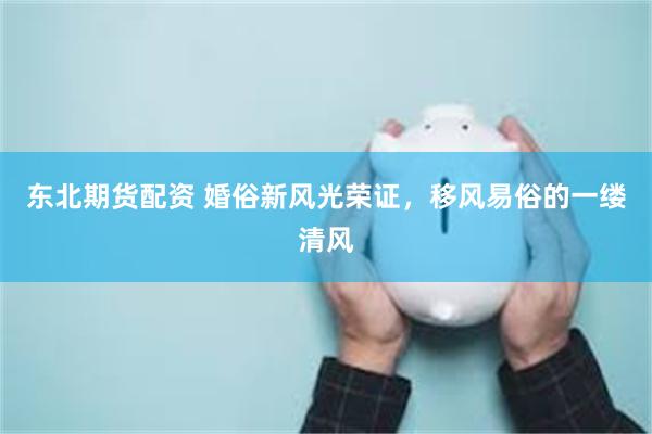 东北期货配资 婚俗新风光荣证，移风易俗的一缕清风