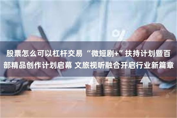 股票怎么可以杠杆交易 “微短剧+”扶持计划暨百部精品创作计划启幕 文旅视听融合开启行业新篇章