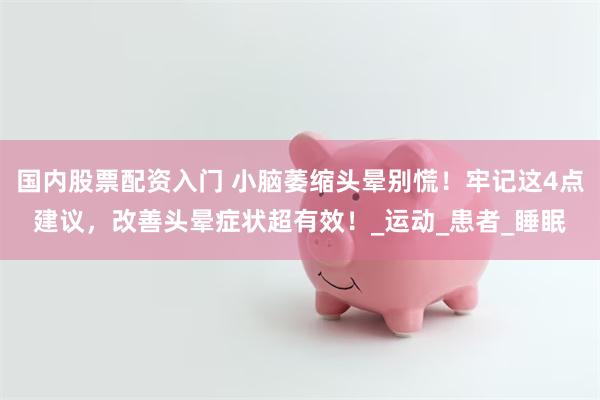 国内股票配资入门 小脑萎缩头晕别慌！牢记这4点建议，改善头晕症状超有效！_运动_患者_睡眠