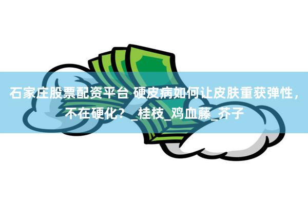 石家庄股票配资平台 硬皮病如何让皮肤重获弹性，不在硬化？_桂枝_鸡血藤_芥子