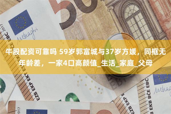 牛股配资可靠吗 59岁郭富城与37岁方媛，同框无年龄差，一家4口高颜值_生活_家庭_父母