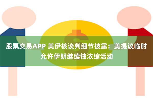 股票交易APP 美伊核谈判细节披露：美提议临时允许伊朗继续铀浓缩活动