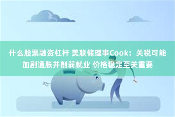 什么股票融资杠杆 美联储理事Cook：关税可能加剧通胀并削弱就业 价格稳定至关重要