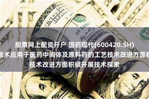 股票网上配资开户 国药现代(600420.SH)：已就合成生物技术应用于医药中间体及原料药的工艺技术改进方面积极开展技术探索
