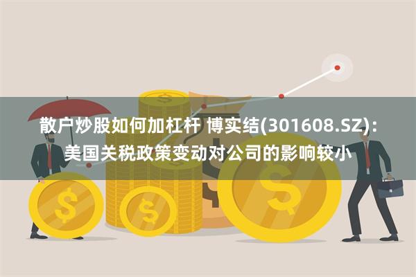 散户炒股如何加杠杆 博实结(301608.SZ)：美国关税政策变动对公司的影响较小