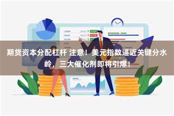 期货资本分配杠杆 注意！美元指数逼近关键分水岭，三大催化剂即将引爆！