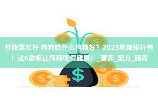 炒股票杠杆 狗狗吃什么狗粮好？2025狗粮排行榜！这6款粮让狗狗吃得健康！_营养_配方_肠胃