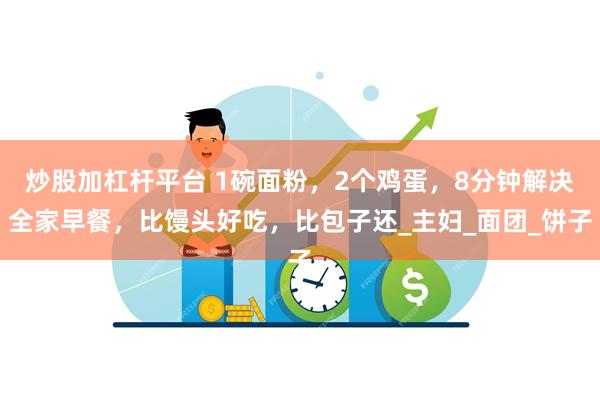 炒股加杠杆平台 1碗面粉，2个鸡蛋，8分钟解决全家早餐，比馒头好吃，比包子还_主妇_面团_饼子