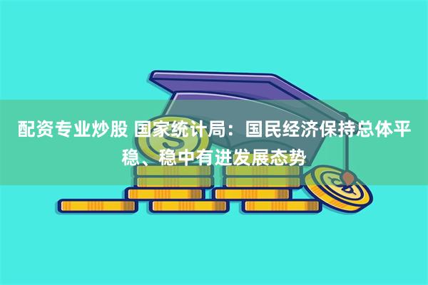 配资专业炒股 国家统计局：国民经济保持总体平稳、稳中有进发展态势