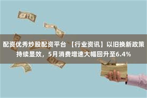 配资优秀炒股配资平台 【行业资讯】以旧换新政策持续显效，5月消费增速大幅回升至6.4%