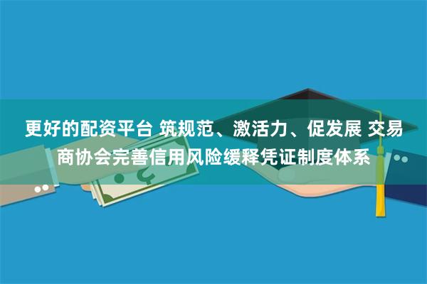 更好的配资平台 筑规范、激活力、促发展 交易商协会完善信用风险缓释凭证制度体系