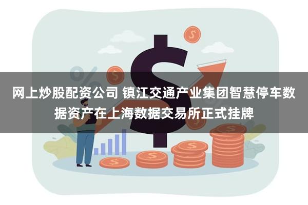 网上炒股配资公司 镇江交通产业集团智慧停车数据资产在上海数据交易所正式挂牌
