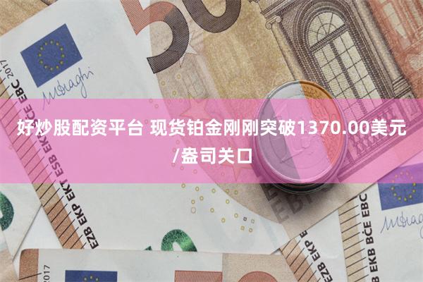 好炒股配资平台 现货铂金刚刚突破1370.00美元/盎司关口