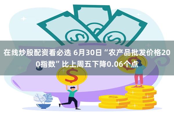在线炒股配资看必选 6月30日“农产品批发价格200指数”比上周五下降0.06个点