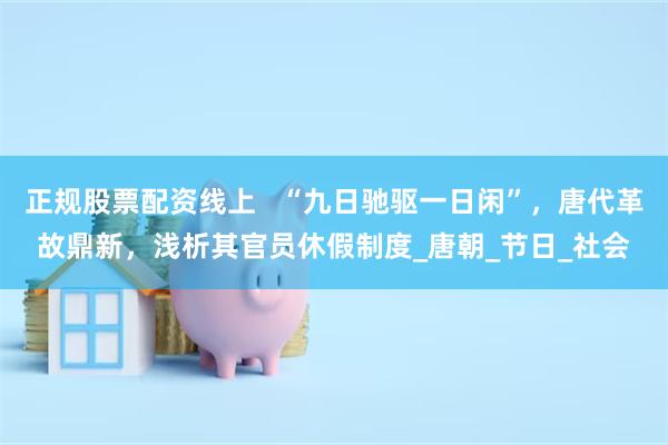 正规股票配资线上   “九日驰驱一日闲”，唐代革故鼎新，浅析其官员休假制度_唐朝_节日_社会