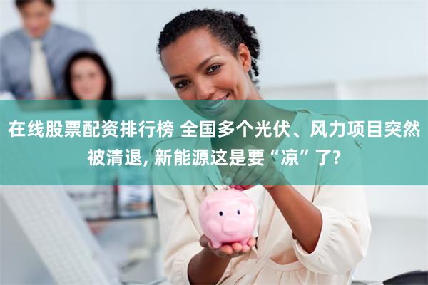 在线股票配资排行榜 全国多个光伏、风力项目突然被清退, 新能源这是要“凉”了?