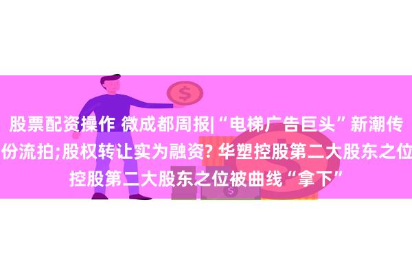 股票配资操作 微成都周报|“电梯广告巨头”新潮传媒1122万股股份流拍;股权转让实为融资? 华塑控股第二大股东之位被曲线“拿下”