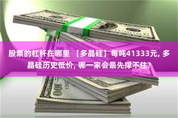 股票的杠杆在哪里 【多晶硅】每吨41333元, 多晶硅历史低价, 哪一家会最先撑不住?