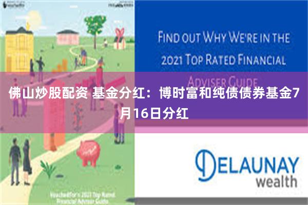 佛山炒股配资 基金分红：博时富和纯债债券基金7月16日分红