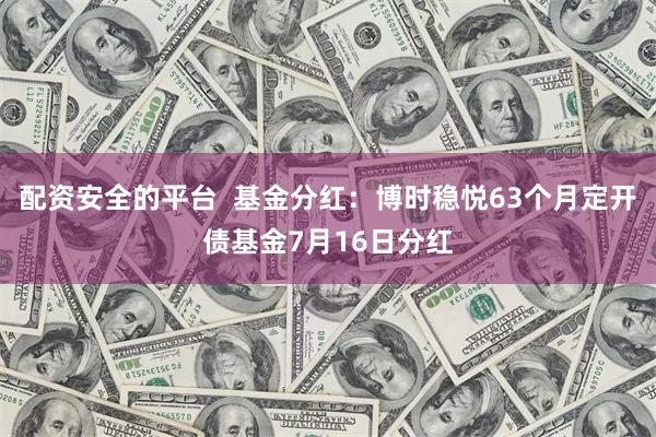 配资安全的平台  基金分红：博时稳悦63个月定开债基金7月16日分红