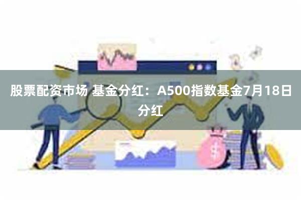 股票配资市场 基金分红：A500指数基金7月18日分红