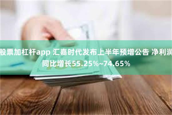 股票加杠杆app 汇嘉时代发布上半年预增公告 净利润同比增长55.25%~74.65%