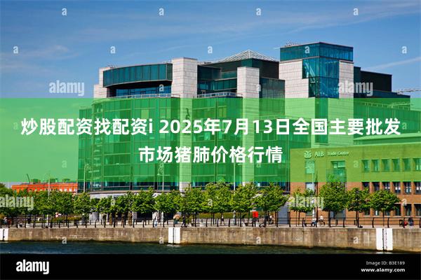 炒股配资找配资i 2025年7月13日全国主要批发市场猪肺价格行情