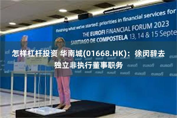 怎样杠杆投资 华南城(01668.HK)：徐闵辞去独立非执行董事职务