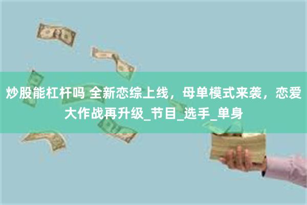 炒股能杠杆吗 全新恋综上线，母单模式来袭，恋爱大作战再升级_节目_选手_单身