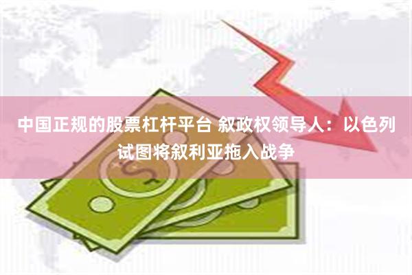 中国正规的股票杠杆平台 叙政权领导人：以色列试图将叙利亚拖入战争