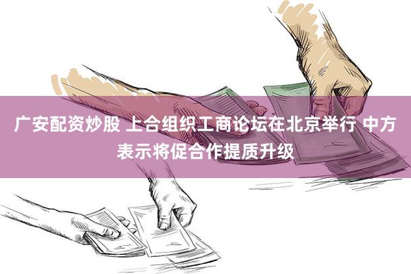 广安配资炒股 上合组织工商论坛在北京举行 中方表示将促合作提质升级