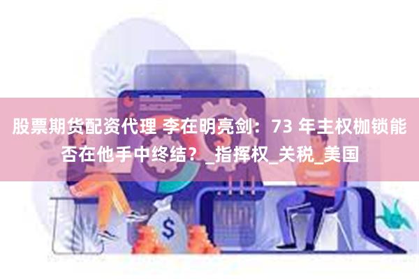 股票期货配资代理 李在明亮剑：73 年主权枷锁能否在他手中终结？_指挥权_关税_美国