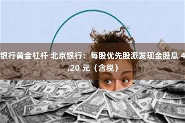 银行黄金杠杆 北京银行：每股优先股派发现金股息 4.20 元（含税）