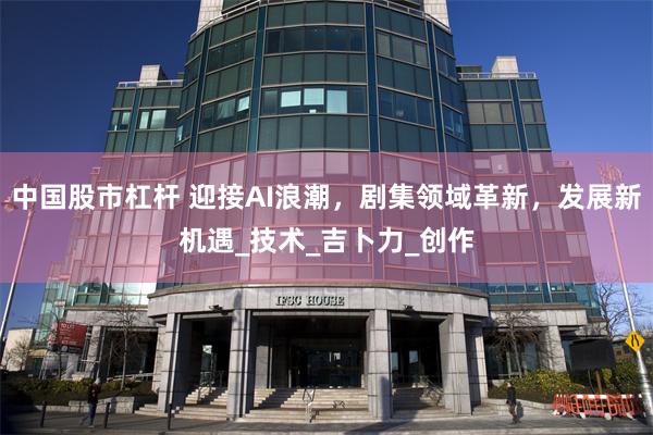 中国股市杠杆 迎接AI浪潮，剧集领域革新，发展新机遇_技术_吉卜力_创作