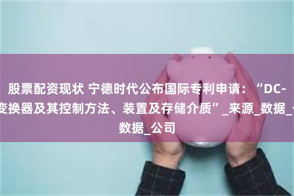 股票配资现状 宁德时代公布国际专利申请：“DC-DC变换器及其控制方法、装置及存储介质”_来源_数据_公司