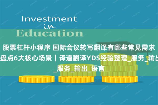 股票杠杆小程序 国际会议转写翻译有哪些常见需求？一文盘点6大核心场景｜译道翻译YDS经验整理_服务_输出_语言