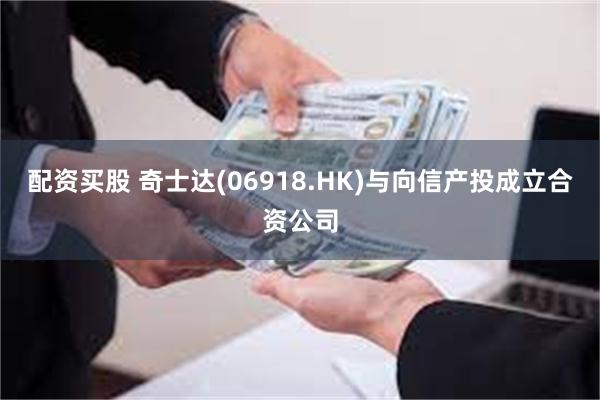 配资买股 奇士达(06918.HK)与向信产投成立合资公司