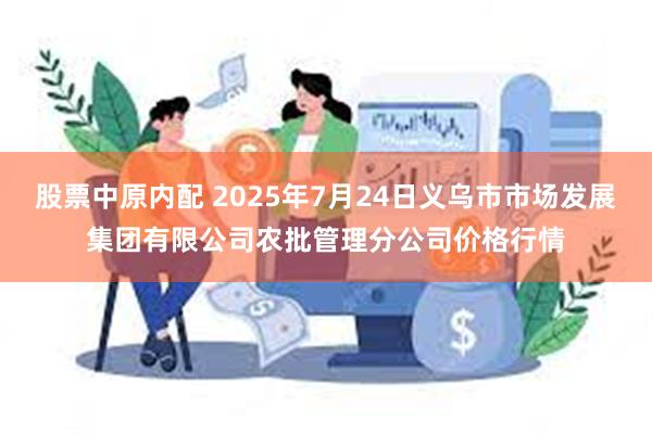 股票中原内配 2025年7月24日义乌市市场发展集团有限公司农批管理分公司价格行情