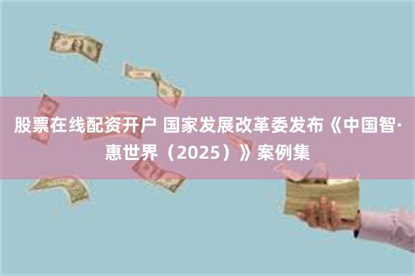 股票在线配资开户 国家发展改革委发布《中国智·惠世界（2025）》案例集